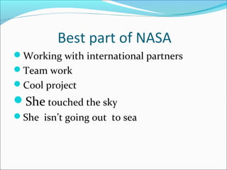 Best part of NASA
Working with international partners
Team work
Cool project
She touched the sky
She isn’t going out ...