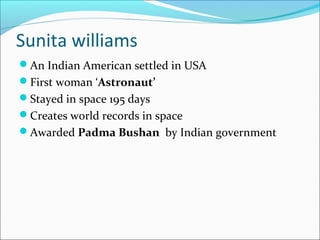 Sunita williams
An Indian American settled in USA
First woman ‘Astronaut’
Stayed in space 195 days
Creates world recor...