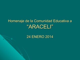 Homenaje de la Comunidad Educativa a

“ARACELI”
24 ENERO 2014

 