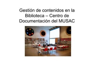 Gestión de contenidos en la
  Biblioteca – Centro de
Documentación del MUSAC
 