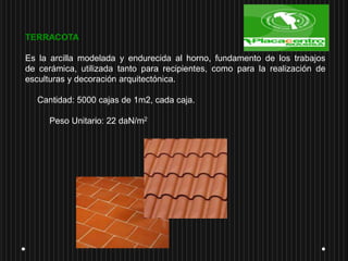 TERRACOTA
Es la arcilla modelada y endurecida al horno, fundamento de los trabajos
de cerámica, utilizada tanto para recipientes, como para la realización de
esculturas y decoración arquitectónica.
Cantidad: 5000 cajas de 1m2, cada caja.
Peso Unitario: 22 daN/m2
 