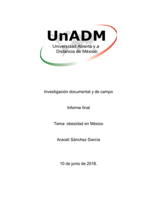 Investigación documental y de campo
Informe final
Tema: obesidad en México
Araceli Sánchez García
10 de junio de 2018.
 