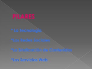 PILARES
* La Tecnología
*Las Redes Sociales
*La Sindicación de Contenidos
*Los Servicios Web
 