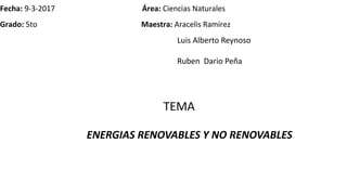 Fecha: 9-3-2017 Área: Ciencias Naturales
Grado: 5to Maestra: Aracelis Ramírez
Luis Alberto Reynoso
Ruben Dario Peña
ENERGIAS RENOVABLES Y NO RENOVABLES
TEMA
 