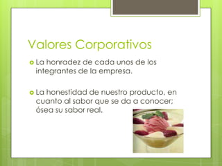 Valores Corporativos
 Lahonradez de cada unos de los
 integrantes de la empresa.

 Lahonestidad de nuestro producto, en
 cuanto al sabor que se da a conocer;
 ósea su sabor real.
 