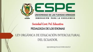 LEY ORGÁNICA DE EDUCACIÓN INTERCULTURAL
DEL ECUADOR.
Sociedad Cont. Pol. Educativa
PEDAGOGIADE LOS IDIOMAS
QUILUMBAQUI INLAGO DORIS ARACELY
 