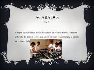 ACABADO:
e pegan las plantilla se pintan los cantos de suelas y forros, se realiza
el lavado del corte y forros con jabón especial; se desmancha el zapato
de residuos del proceso productivo.
 
