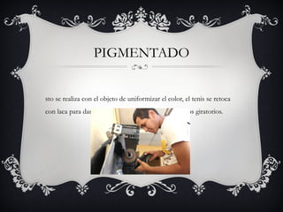 PIGMENTADO
sto se realiza con el objeto de uniformizar el color, el tenis se retoca
con laca para darle brillo, lo cual se realiza con cepillos giratorios.
 