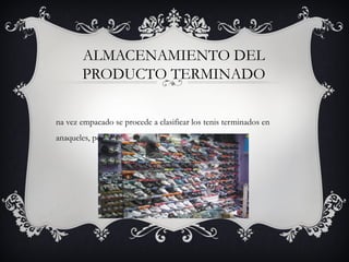 ALMACENAMIENTO DEL
PRODUCTO TERMINADO
na vez empacado se procede a clasificar los tenis terminados en
anaqueles, por estilo y número.
 