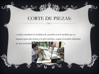 CORTE DE PIEZAS:
e realiza mediante la moldura de acuerdo con la medida que se
requiera para dar forma a la piel sintética, según el modelo diseñado
en una actividad que pueda ser externa a la empresa
 