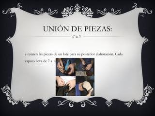 UNIÓN DE PIEZAS:
e reúnen las piezas de un lote para su posterior elaboración. Cada
zapato lleva de 7 a 12 piezas según el modelo.
 