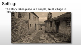 Setting:
The story takes place in a simple, small village in
Greece.
 