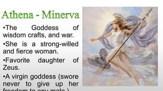 •The Goddess of
wisdom crafts, and war.
•She is a strong-willed
and fierce woman.
•Favorite daughter of
Zeus.
•A virgin goddess (swore
never to give up her
 