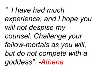 “ I have had much
experience, and I hope you
will not despise my
counsel. Challenge your
fellow-mortals as you will,
but do not compete with a
goddess”. -Athena
 