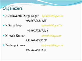 Organizers K Jeshwanth Durga Sagar  [email_address] +919678883623 K Satyadeep  [email_address] +919957887814  Niteesh Kumar   [email_address] +919678883577 Pradeep Kumar   [email_address] +919678883554 