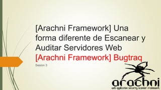 [Arachni Framework] Una
forma diferente de Escanear y
Auditar Servidores Web
[Arachni Framework] Bugtraq
Sesion 3
 