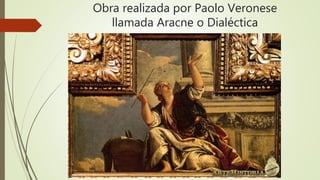 Obra realizada por Paolo Veronese
llamada Aracne o Dialéctica
 