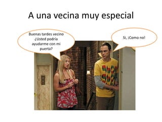 A una vecina muy especial
Buenas tardes vecino
¿Usted podría
ayudarme con mi
puerta?
Si, ¡Como no!