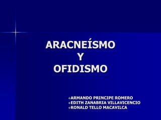 ARACNEÍSMO 
Y 
OFIDISMO 
ARMANDO PRINCIPE ROMERO 
EDITH ZANABRIA VILLAVICENCIO 
RONALD TELLO MACAVILCA 
 