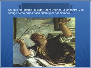 Así que se intentó suicidar, pero Atenea la encontró y la
castigó como araña haciendola tejer por siempre
 