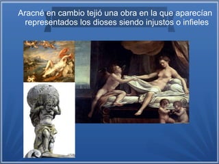 Aracné en cambio tejió una obra en la que aparecían
representados los dioses siendo injustos o infieles
 