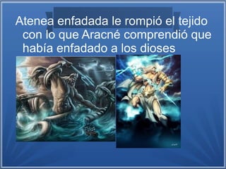 Atenea enfadada le rompió el tejido
con lo que Aracné comprendió que
había enfadado a los dioses
 