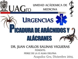 UNIDAD ACÁDEMICA DE
MEDICINA
URGENCIAS
DR. JUAN CARLOS SALINAS VIGUERAS
Acapulco Gro, Diciembre 2014.
PONENTE:
PEREZ DE LA O ALMA DELFINA
PICADURADEARÁCNIDOSY
ALÁCRANES
 