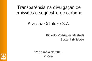 Transparência na divulgação de
emissões e seqüestro de carbono

     Aracruz Celulose S.A.

               Ricardo Rodrigues Mastroti
                         Sustentabilidade


        19 de maio de 2008
              Vitória
 