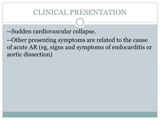 CLINICAL PRESENTATION
--Sudden cardiovascular collapse.
--Other presenting symptoms are related to the cause
of acute AR (eg, signs and symptoms of endocarditis or
aortic dissection)
 