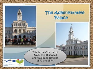 This is the City Hall of
Arad. It is U shaped
and was built between
1872 and1874.
The Administrative
Palace
 