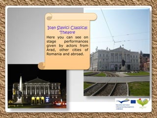 Ioan Slavici Classical
Theatre
Here you can see on
stage performances
given by actors from
Arad, other cities of
Romania and abroad.
 