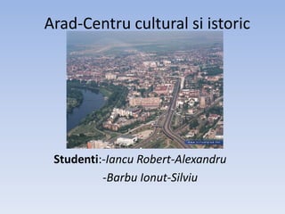 Arad-Centru cultural siistoric Studenti:-Iancu Robert-Alexandru -BarbuIonut-Silviu 