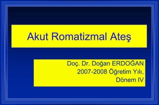 Akut Romatizmal AteĢ

       Doç. Dr. Doğan ERDOĞAN
          2007-2008 Öğretim Yılı,
                       Dönem IV
 
