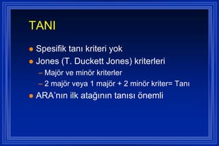 TANI
 Spesifik tanı kriteri yok
 Jones (T. Duckett Jones) kriterleri
    – Majör ve minör kriterler
    – 2 majör veya 1 majör + 2 minör kriter= Tanı
   ARA’nın ilk atağının tanısı önemli
 