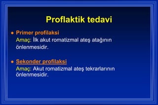 Proflaktik tedavi
   Primer profilaksi
    Amaç: Ġlk akut romatizmal ateĢ atağının
    önlenmesidir.

   Sekonder profilaksi
    Amaç: Akut romatizmal ateĢ tekrarlarının
    önlenmesidir.
 