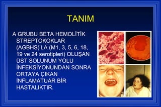TANIM
A GRUBU BETA HEMOLĠTĠK
 STREPTOKOKLAR
 (AGBHS)’LA (M1, 3, 5, 6, 18,
 19 ve 24 serotipleri) OLUġAN
 ÜST SOLUNUM YOLU
 ĠNFEKSĠYONUNDAN SONRA
 ORTAYA ÇIKAN
 ĠNFLAMATUAR BĠR
 HASTALIKTIR.
 