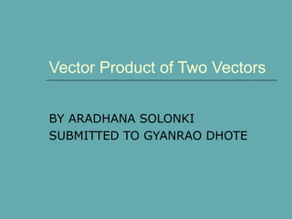 Vector Product of Two Vectors
BY ARADHANA SOLONKI
SUBMITTED TO GYANRAO DHOTE
 