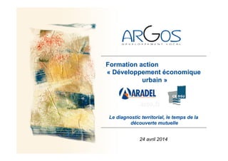 Le diagnostic territorial, le temps de la
découverte mutuelle
Formation action
« Développement économique
urbain »
24 avril 2014
 