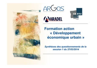 Formation action
« Développement
économique urbain »
Synthèses des questionnements de la
session 1 du 27/03/2014
 