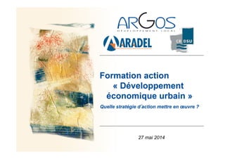 Formation action
« Développement
économique urbain »
Quelle stratégie d action mettre en œuvre ?
27 mai 2014
 
