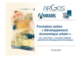 Formation action
« Développement
économique urbain »
Les « tiers lieux », nouveaux supports
potentiels de développement économique
27 mai 2014
 