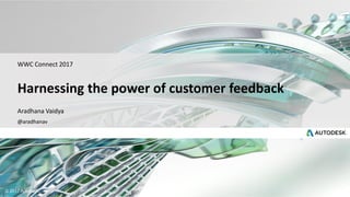 © 2017 Autodesk
Aradhana Vaidya
@aradhanav
WWC Connect 2017
Harnessing the power of customer feedback
 