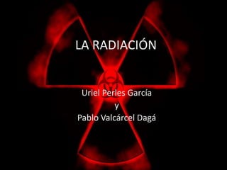 LA RADIACIÓN 
: 
Uriel Perles García 
y 
Pablo Valcárcel Dagá 
 