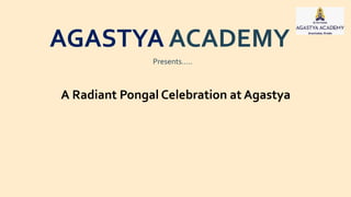 AGASTYA ACADEMY
Presents…..
A Radiant Pongal Celebration at Agastya
 