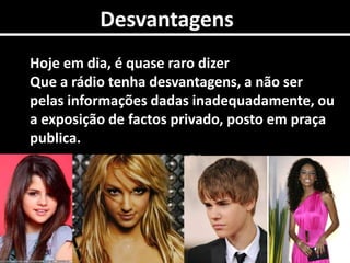 0DesvantagensHoje em dia, é quase raro dizer  Que a rádio tenha desvantagens, a não ser  pelas informações dadas inadequadamente, ou  a exposição de factos privado, posto em praça publica.