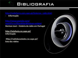 http://radiofonia.com.sapo.pt/Sistemas_radio.htmlInformaçãohttp://www.youtube.com/watch?v=cu7GouKAIps&feature=relatedHerman José – história da rádio em Portugalhttp://telefonia.no.sapo.pt/Informação  Http://radiobasedados.no.sapo.pt/ lista das rádios