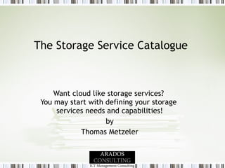 The Storage Service Catalogue  Want cloud like storage services?  You may start with defining your storage  services needs and capabilities! by Thomas Metzeler 