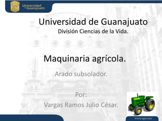 Universidad de Guanajuato
División Ciencias de la Vida.

Maquinaria agrícola.
Arado subsolador.

Por:
Vargas Ramos Julio César.

 