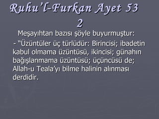 Ruhu’l-Furkan Ayet 53  2 Meşayıhtan bazısı şöyle buyurmuştur: - “Üzüntüler üç türlüdür: Birincisi; ibadetin kabul olmama üzüntüsü, ikincisi; günahın bağışlanmama üzüntüsü; üçüncüsü de; Allah-u Teala’yı bilme halinin alınması derdidir. 