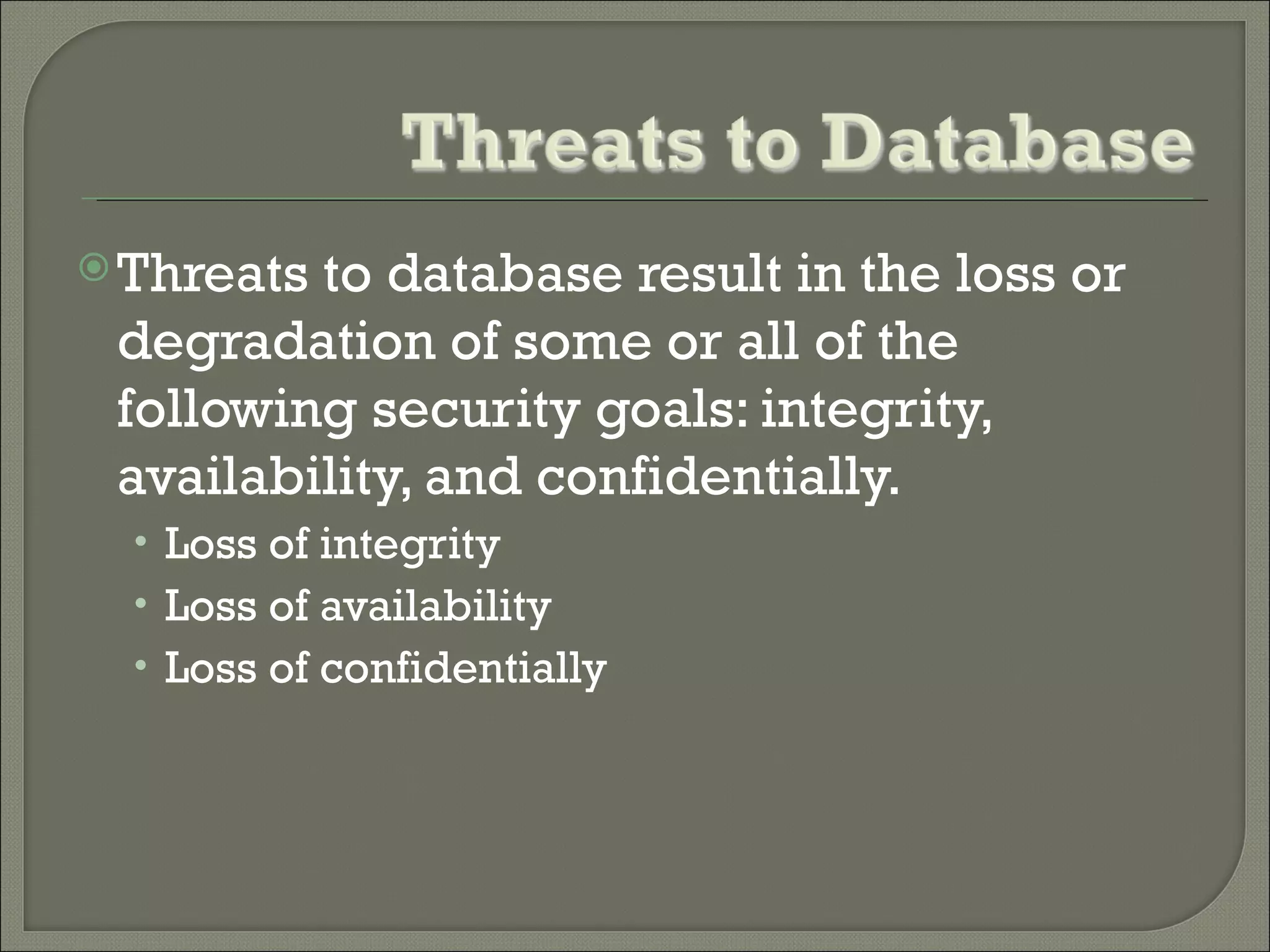  Threatsto database result in the loss or
 degradation of some or all of the
 following security goals: integrity,
 availability, and confidentially.
  • Loss of integrity
  • Loss of availability
  • Loss of confidentially
 